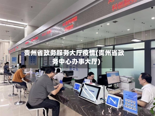 贵州省政务服务大厅疫情(贵州省政务中心办事大厅)-第3张图片
