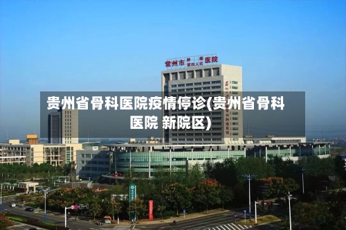 贵州省骨科医院疫情停诊(贵州省骨科医院 新院区)-第1张图片