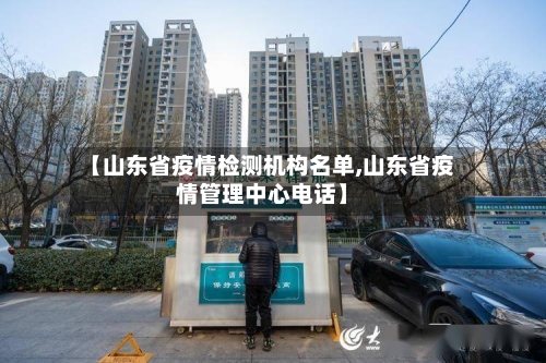 【山东省疫情检测机构名单,山东省疫情管理中心电话】-第3张图片