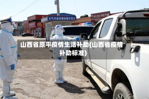 山西省原平疫情生活补助(山西省疫情补助标准)-第2张图片