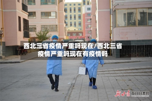 西北三省疫情严重吗现在/西北三省疫情严重吗现在有疫情吗-第2张图片