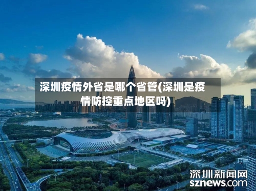 深圳疫情外省是哪个省管(深圳是疫情防控重点地区吗)-第2张图片