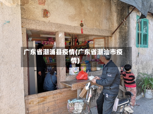 广东省潮浦县疫情(广东省潮汕市疫情)-第1张图片