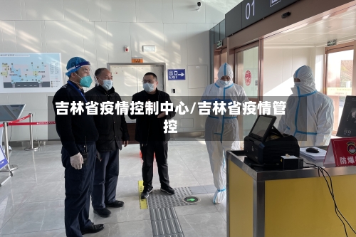 吉林省疫情控制中心/吉林省疫情管控-第1张图片