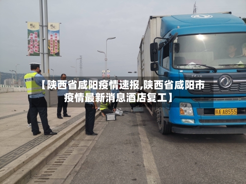 【陕西省咸阳疫情速报,陕西省咸阳市疫情最新消息酒店复工】-第1张图片