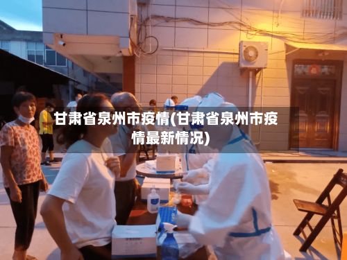 甘肃省泉州市疫情(甘肃省泉州市疫情最新情况)-第1张图片