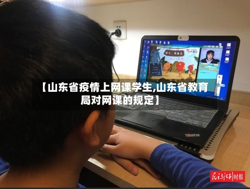 【山东省疫情上网课学生,山东省教育局对网课的规定】-第1张图片