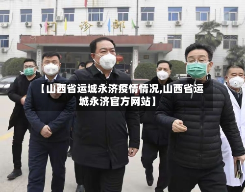 【山西省运城永济疫情情况,山西省运城永济官方网站】-第2张图片