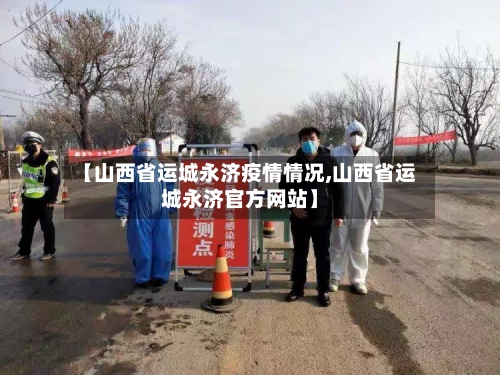 【山西省运城永济疫情情况,山西省运城永济官方网站】-第1张图片