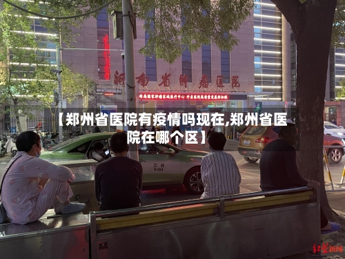 【郑州省医院有疫情吗现在,郑州省医院在哪个区】-第1张图片