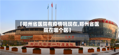 【郑州省医院有疫情吗现在,郑州省医院在哪个区】-第2张图片