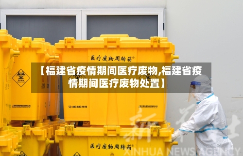【福建省疫情期间医疗废物,福建省疫情期间医疗废物处置】-第2张图片