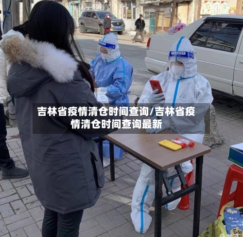 吉林省疫情清仓时间查询/吉林省疫情清仓时间查询最新-第1张图片