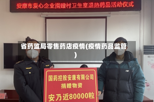 省药监局零售药店疫情(疫情药品监管)-第3张图片