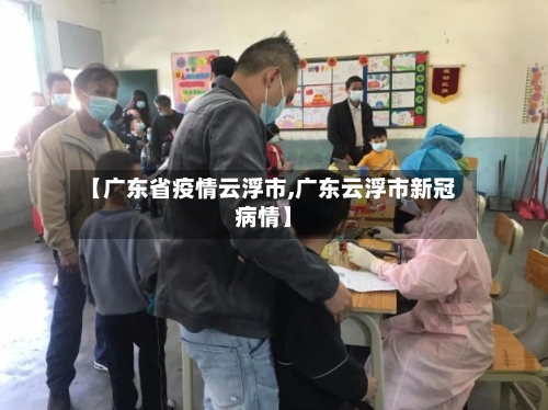【广东省疫情云浮市,广东云浮市新冠病情】-第2张图片