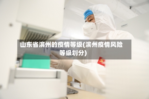 山东省滨州的疫情等级(滨州疫情风险等级划分)-第1张图片