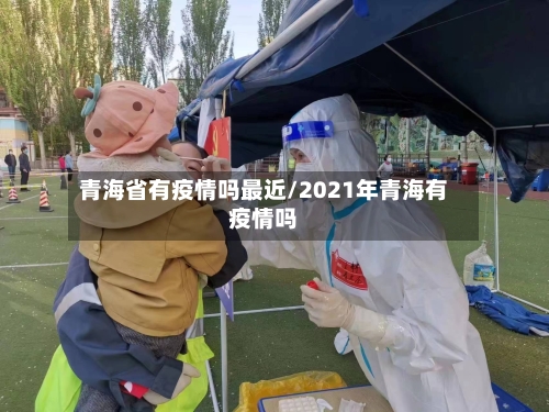 青海省有疫情吗最近/2021年青海有疫情吗-第3张图片