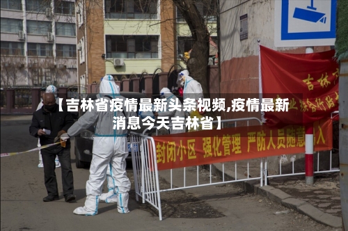 【吉林省疫情最新头条视频,疫情最新消息今天吉林省】-第2张图片