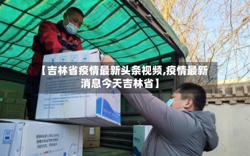 【吉林省疫情最新头条视频,疫情最新消息今天吉林省】-第1张图片