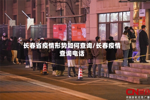 长春省疫情形势如何查询/长春疫情查询电话-第2张图片