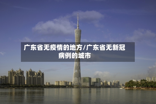 广东省无疫情的地方/广东省无新冠病例的城市-第1张图片