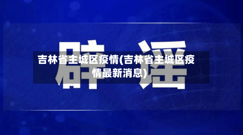 吉林省主城区疫情(吉林省主城区疫情最新消息)-第2张图片