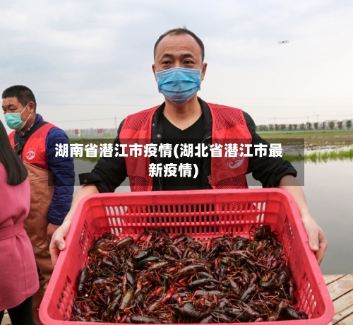 湖南省潜江市疫情(湖北省潜江市最新疫情)-第2张图片