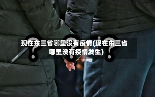 现在东三省哪里没有疫情(现在东三省哪里没有疫情发生)-第1张图片
