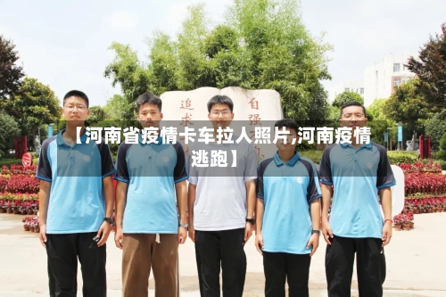 【河南省疫情卡车拉人照片,河南疫情逃跑】-第1张图片