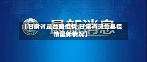 【甘肃省灵台县疫情,甘肃省灵台县疫情最新情况】-第1张图片