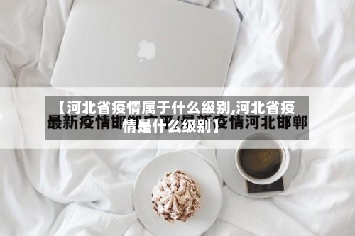 【河北省疫情属于什么级别,河北省疫情是什么级别】-第1张图片