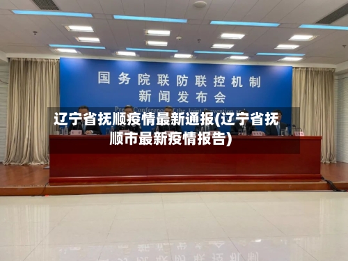 辽宁省抚顺疫情最新通报(辽宁省抚顺市最新疫情报告)-第2张图片