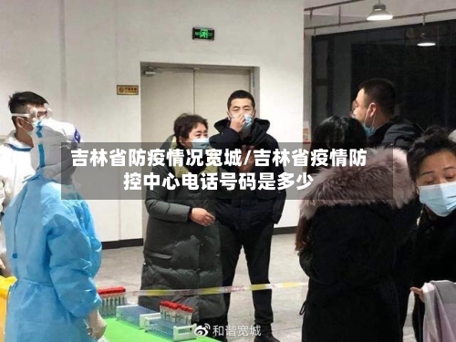 吉林省防疫情况宽城/吉林省疫情防控中心电话号码是多少-第2张图片