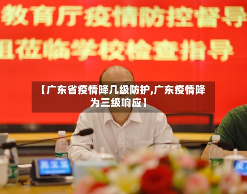 【广东省疫情降几级防护,广东疫情降为三级响应】-第1张图片