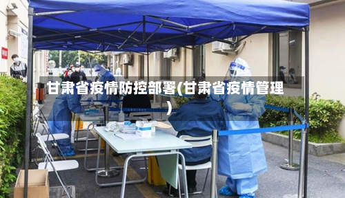 甘肃省疫情防控部署(甘肃省疫情管理)-第1张图片
