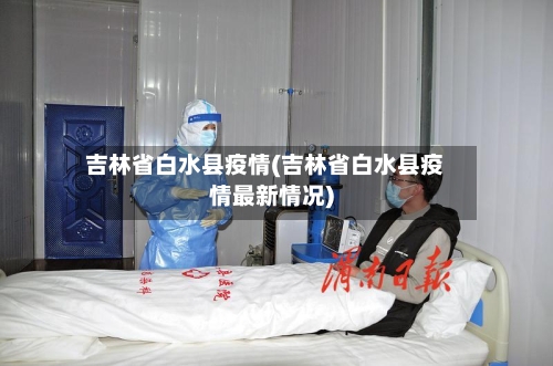 吉林省白水县疫情(吉林省白水县疫情最新情况)-第2张图片
