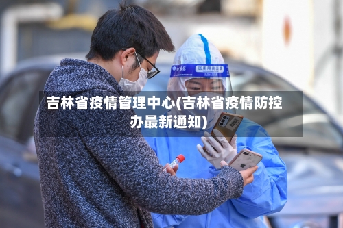 吉林省疫情管理中心(吉林省疫情防控办最新通知)-第2张图片