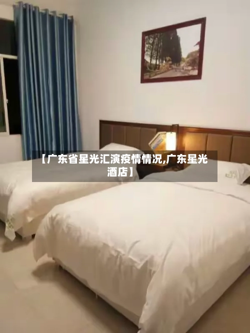 【广东省星光汇演疫情情况,广东星光酒店】-第1张图片