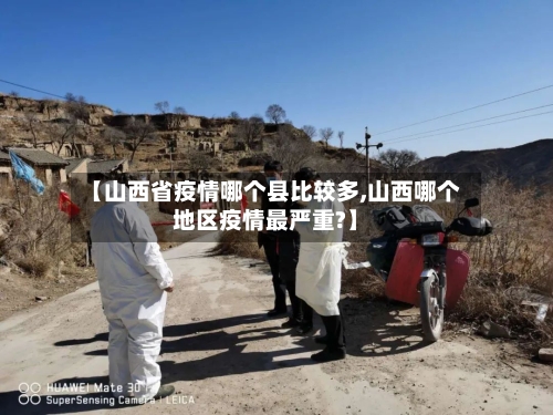 【山西省疫情哪个县比较多,山西哪个地区疫情最严重?】-第3张图片