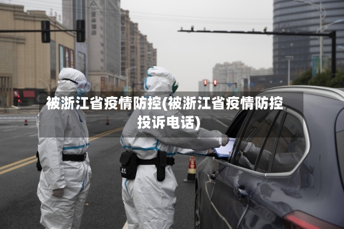 被浙江省疫情防控(被浙江省疫情防控投诉电话)-第1张图片