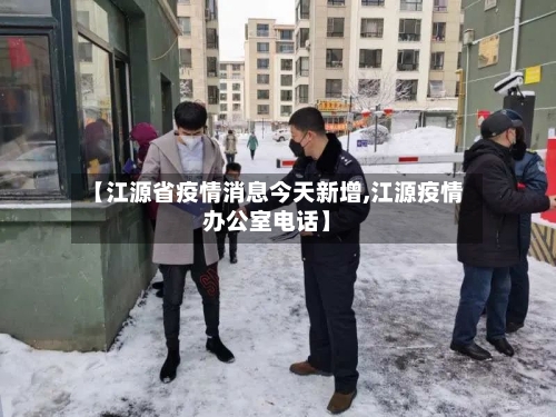 【江源省疫情消息今天新增,江源疫情办公室电话】-第1张图片