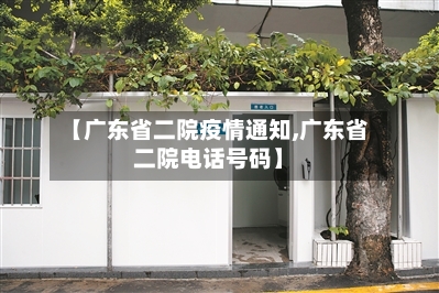 【广东省二院疫情通知,广东省二院电话号码】-第1张图片