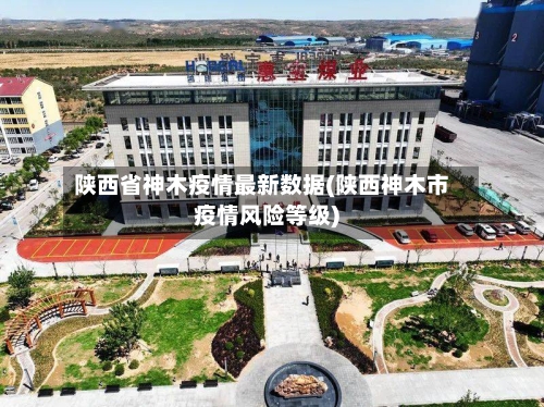 陕西省神木疫情最新数据(陕西神木市疫情风险等级)-第1张图片