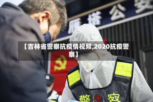 【吉林省警察抗疫情视频,2020抗疫警察】-第1张图片