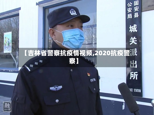 【吉林省警察抗疫情视频,2020抗疫警察】-第3张图片