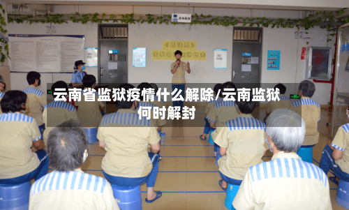 云南省监狱疫情什么解除/云南监狱何时解封-第2张图片