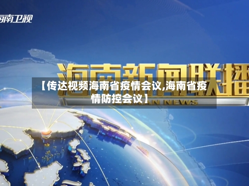 【传达视频海南省疫情会议,海南省疫情防控会议】-第3张图片