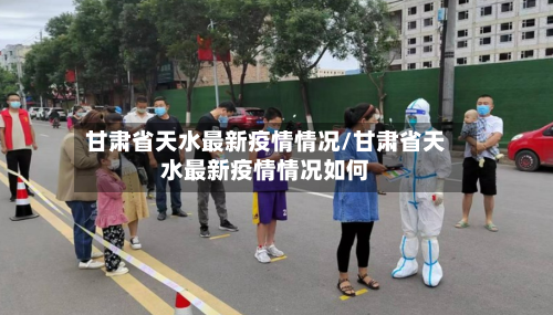 甘肃省天水最新疫情情况/甘肃省天水最新疫情情况如何-第2张图片