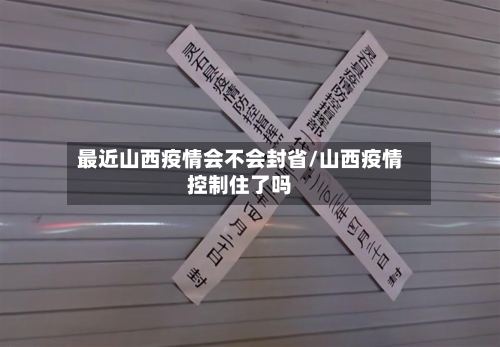 最近山西疫情会不会封省/山西疫情控制住了吗-第2张图片