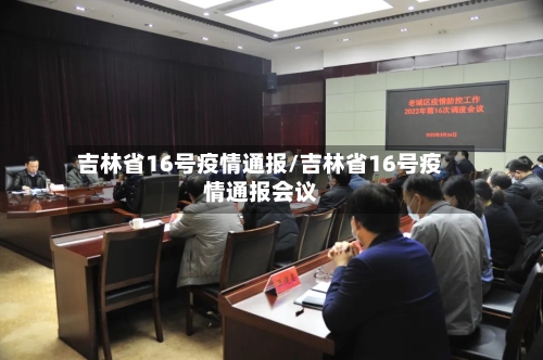 吉林省16号疫情通报/吉林省16号疫情通报会议-第1张图片
